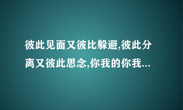彼此见面又彼比躲避,彼此分离又彼此思念,你我的你我,我们面对面的坐着是什么？