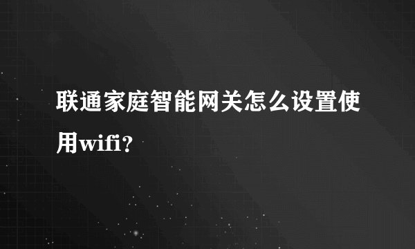 联通家庭智能网关怎么设置使用wifi？