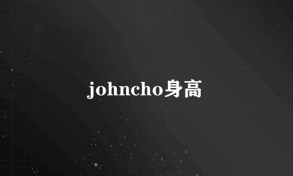 johncho身高