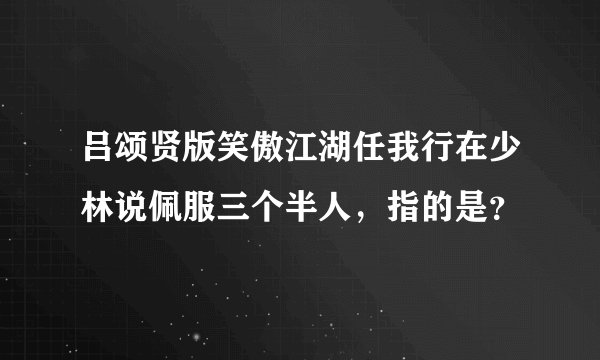 吕颂贤版笑傲江湖任我行在少林说佩服三个半人，指的是？