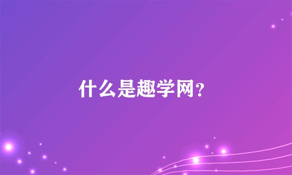 什么是趣学网？
