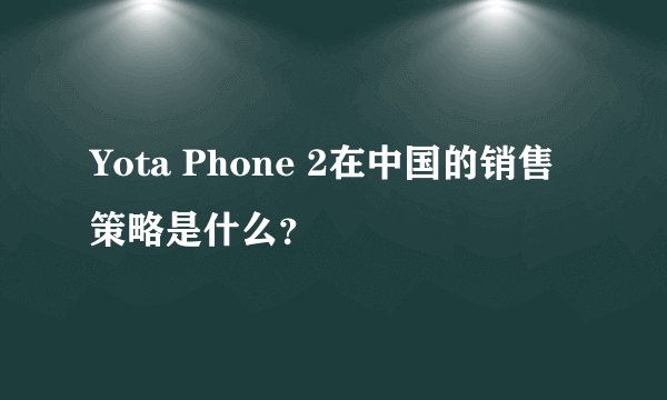 Yota Phone 2在中国的销售策略是什么？