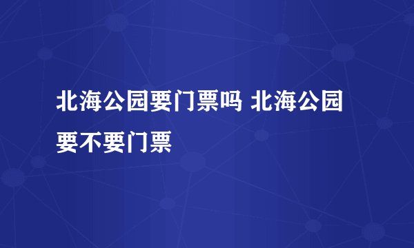 北海公园要门票吗 北海公园要不要门票
