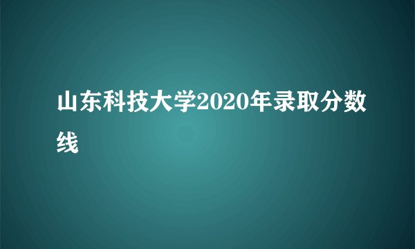 山东科技大学2020年录取分数线