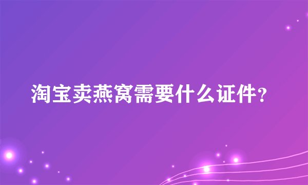 淘宝卖燕窝需要什么证件？