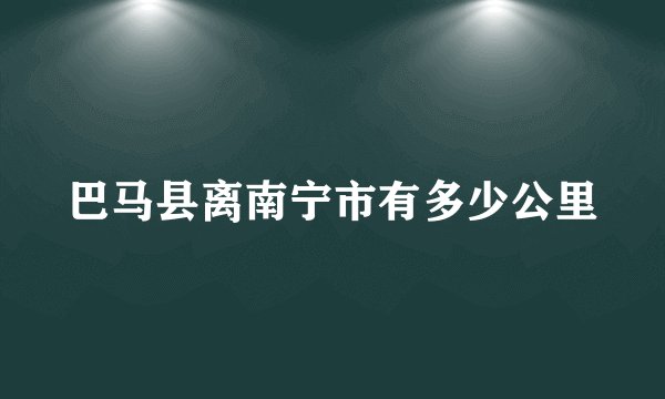 巴马县离南宁市有多少公里