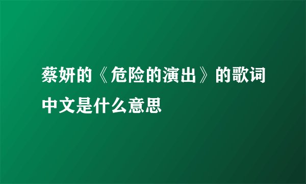 蔡妍的《危险的演出》的歌词中文是什么意思