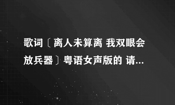 歌词〔离人未算离 我双眼会放兵器〕粤语女声版的 请问有谁知道叫什么名字?