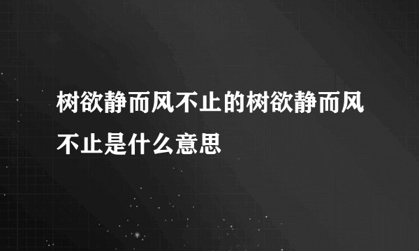 树欲静而风不止的树欲静而风不止是什么意思