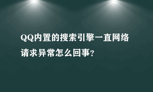 QQ内置的搜索引擎一直网络请求异常怎么回事？