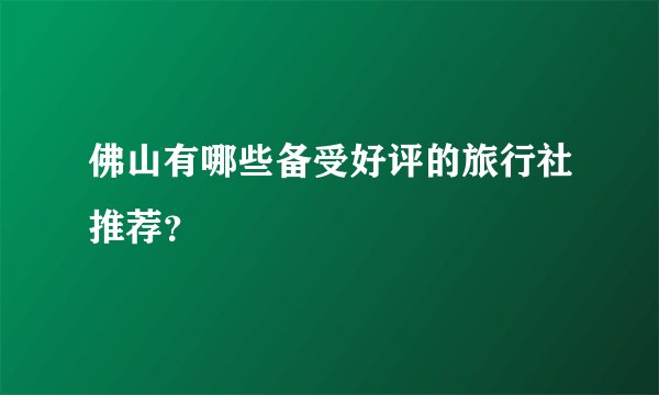 佛山有哪些备受好评的旅行社推荐？