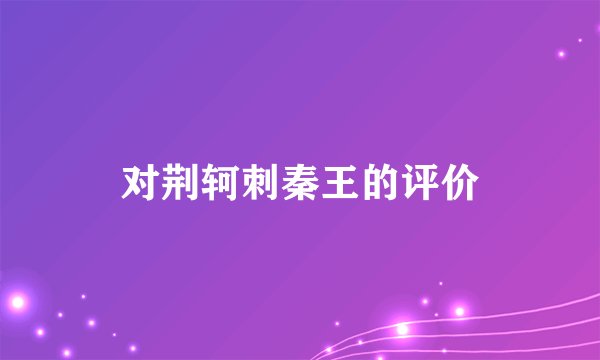 对荆轲刺秦王的评价