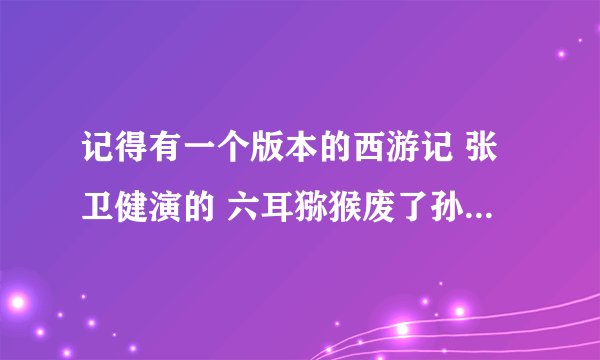 记得有一个版本的西游记 张卫健演的 六耳猕猴废了孙悟空的法力，最后孙悟空打败了他 是哪个版本哪一集