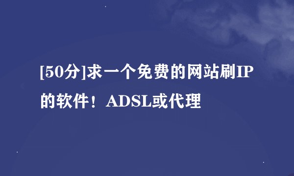 [50分]求一个免费的网站刷IP的软件！ADSL或代理