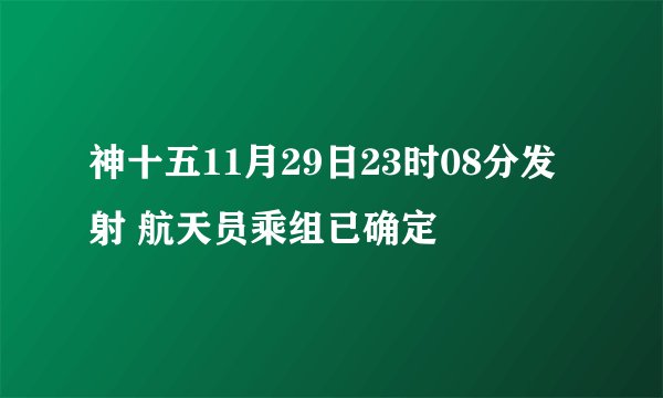 神十五11月29日23时08分发射 航天员乘组已确定