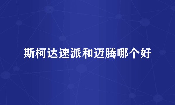 斯柯达速派和迈腾哪个好