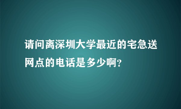 请问离深圳大学最近的宅急送网点的电话是多少啊？