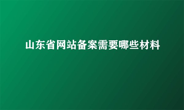 山东省网站备案需要哪些材料