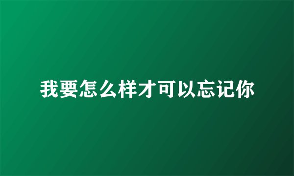 我要怎么样才可以忘记你
