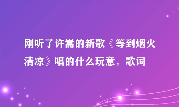 刚听了许嵩的新歌《等到烟火清凉》唱的什么玩意，歌词
