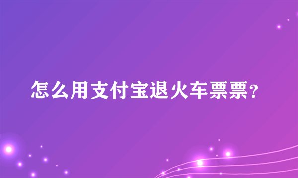 怎么用支付宝退火车票票？