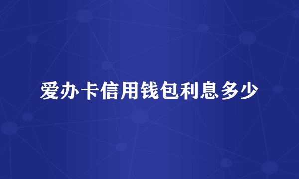 爱办卡信用钱包利息多少