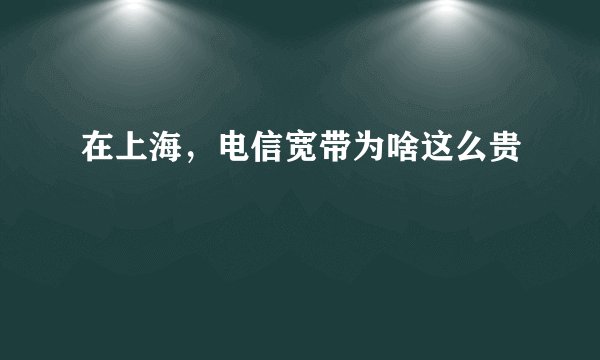 在上海，电信宽带为啥这么贵