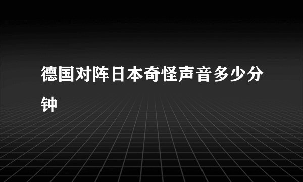 德国对阵日本奇怪声音多少分钟
