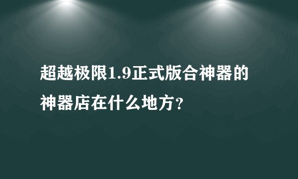 超越极限1.9正式版合神器的神器店在什么地方？