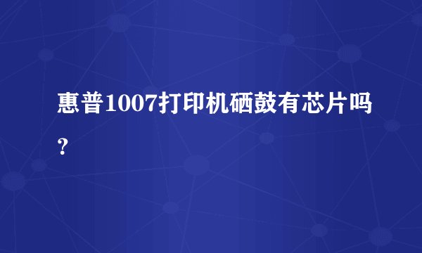 惠普1007打印机硒鼓有芯片吗？