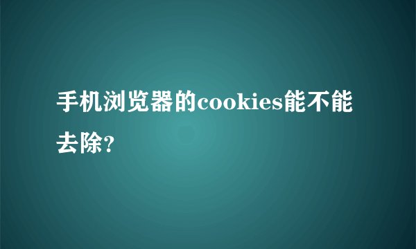 手机浏览器的cookies能不能去除？