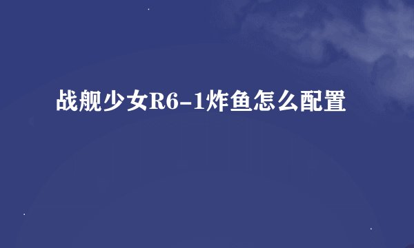战舰少女R6-1炸鱼怎么配置