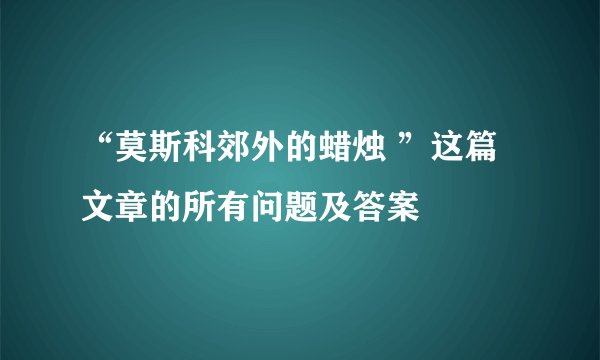 “莫斯科郊外的蜡烛 ”这篇文章的所有问题及答案