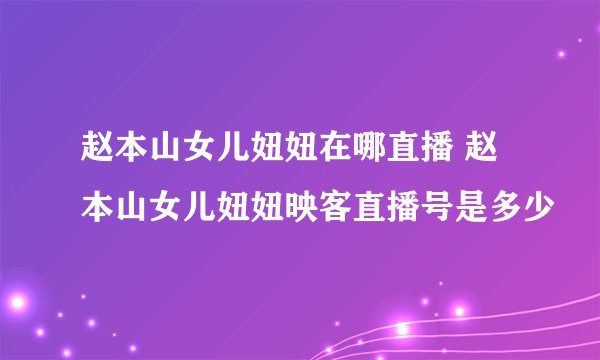 赵本山女儿妞妞在哪直播 赵本山女儿妞妞映客直播号是多少