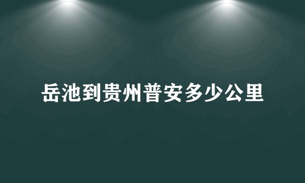 岳池到贵州普安多少公里