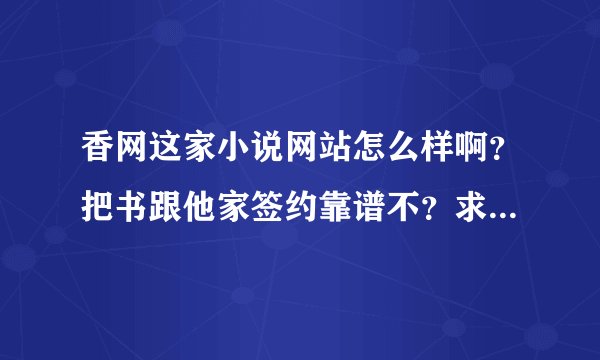 香网这家小说网站怎么样啊？把书跟他家签约靠谱不？求知情者爆料一下。