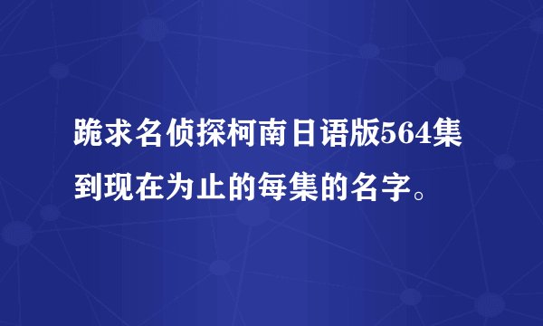 跪求名侦探柯南日语版564集到现在为止的每集的名字。