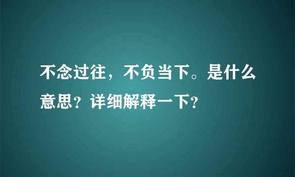 不念过往，不负当下。是什么意思？详细解释一下？