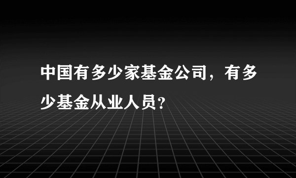 中国有多少家基金公司，有多少基金从业人员？