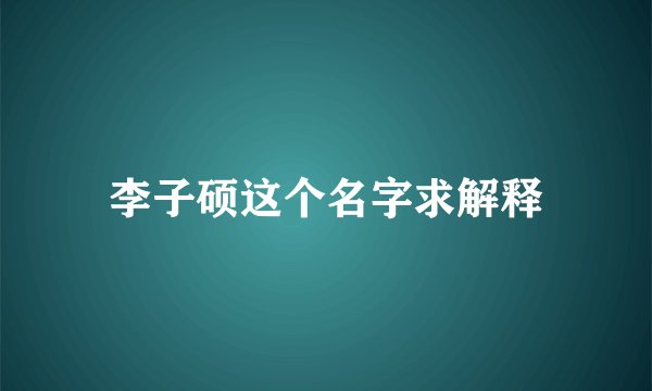 李子硕这个名字求解释