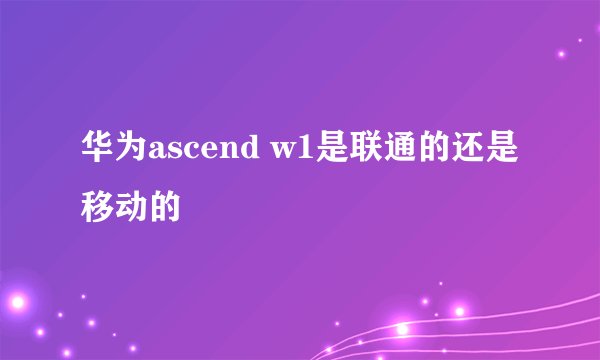 华为ascend w1是联通的还是移动的