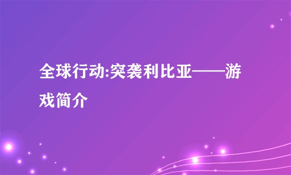 全球行动:突袭利比亚——游戏简介