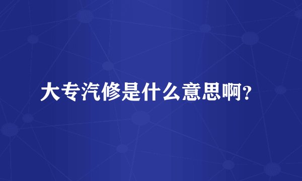 大专汽修是什么意思啊？