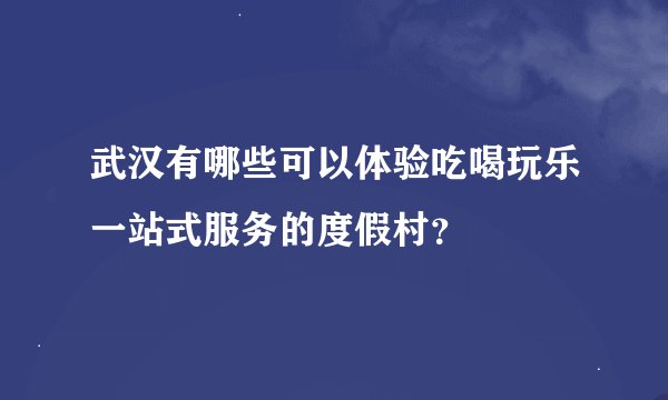 武汉有哪些可以体验吃喝玩乐一站式服务的度假村？
