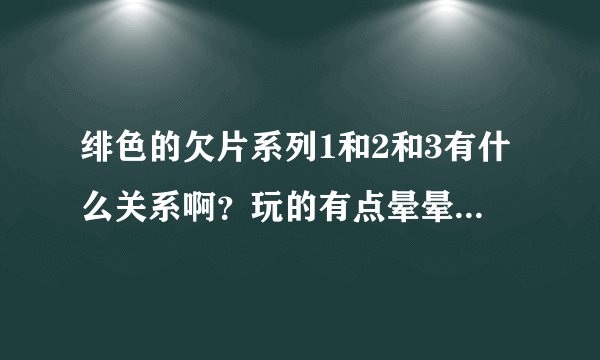 绯色的欠片系列1和2和3有什么关系啊？玩的有点晕晕乎乎的，为什么1和3的人物几乎是一样的呢？话说那个2为