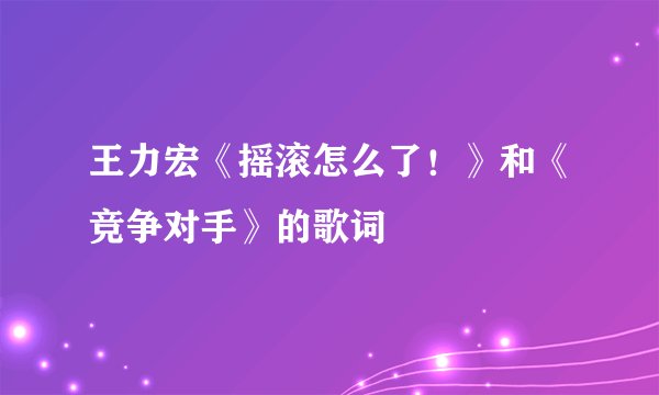 王力宏《摇滚怎么了！》和《竞争对手》的歌词