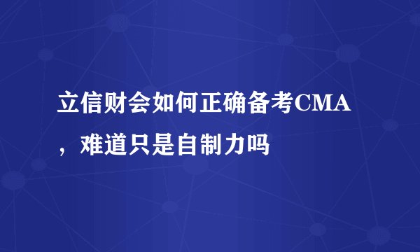 立信财会如何正确备考CMA，难道只是自制力吗