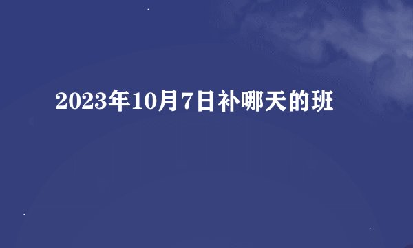 2023年10月7日补哪天的班