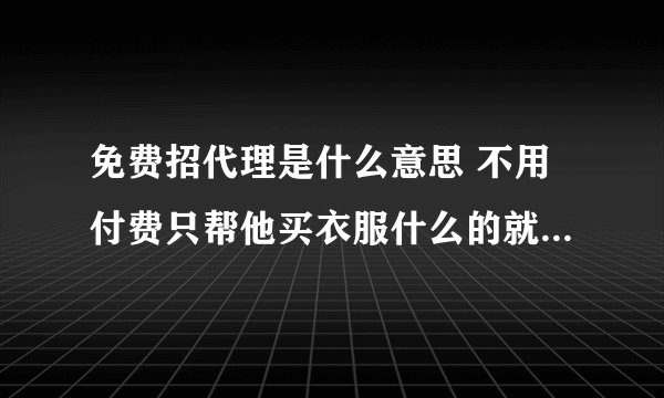 免费招代理是什么意思 不用付费只帮他买衣服什么的就可以了吗？