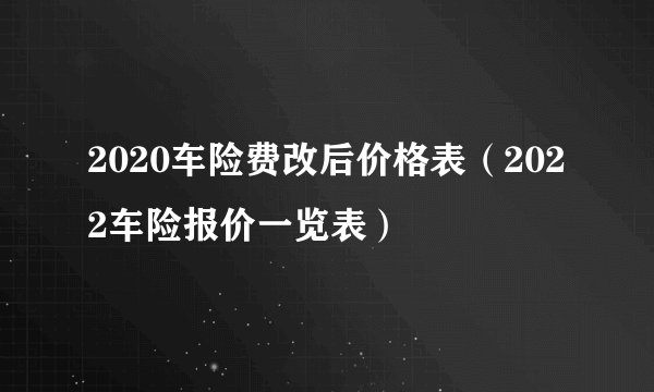2020车险费改后价格表（2022车险报价一览表）